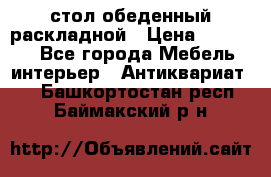 стол обеденный раскладной › Цена ­ 10 000 - Все города Мебель, интерьер » Антиквариат   . Башкортостан респ.,Баймакский р-н